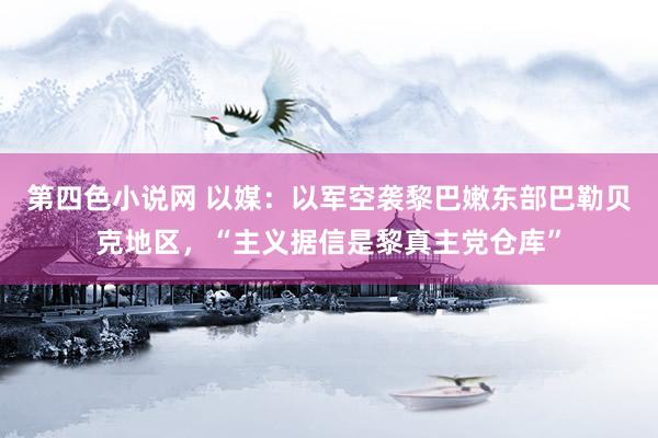 第四色小说网 以媒：以军空袭黎巴嫩东部巴勒贝克地区，“主义据信是黎真主党仓库”