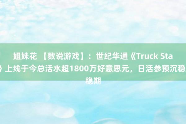 姐妹花 【数说游戏】：世纪华通《Truck Star》上线于今总活水超1800万好意思元，日活参预沉稳期