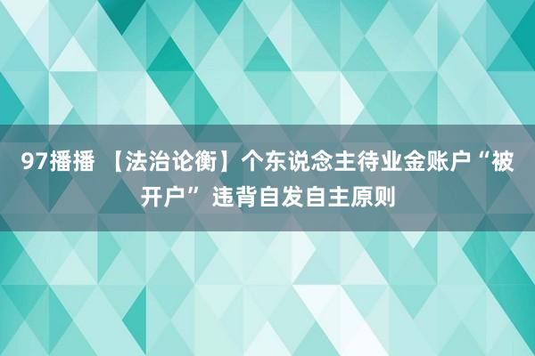 97播播 【法治论衡】个东说念主待业金账户“被开户” 违背自发自主原则