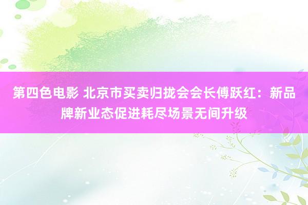 第四色电影 北京市买卖归拢会会长傅跃红：新品牌新业态促进耗尽场景无间升级