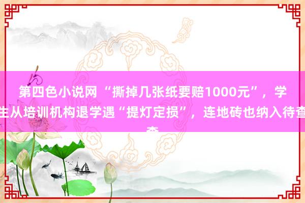 第四色小说网 “撕掉几张纸要赔1000元”，学生从培训机构退学遇“提灯定损”，连地砖也纳入待查