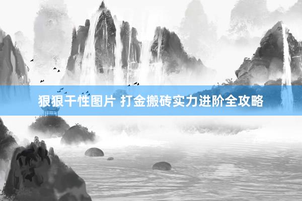 狠狠干性图片 打金搬砖实力进阶全攻略