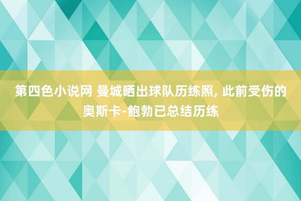 第四色小说网 曼城晒出球队历练照， 此前受伤的奥斯卡-鲍勃已总结历练