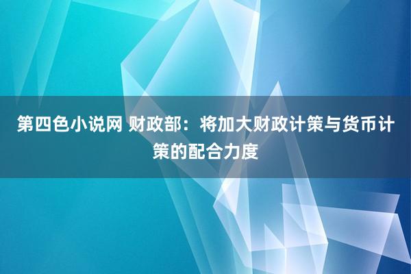 第四色小说网 财政部：将加大财政计策与货币计策的配合力度