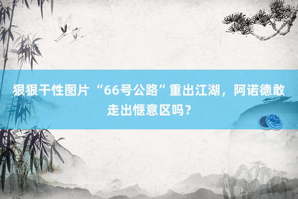 狠狠干性图片 “66号公路”重出江湖，阿诺德敢走出惬意区吗？