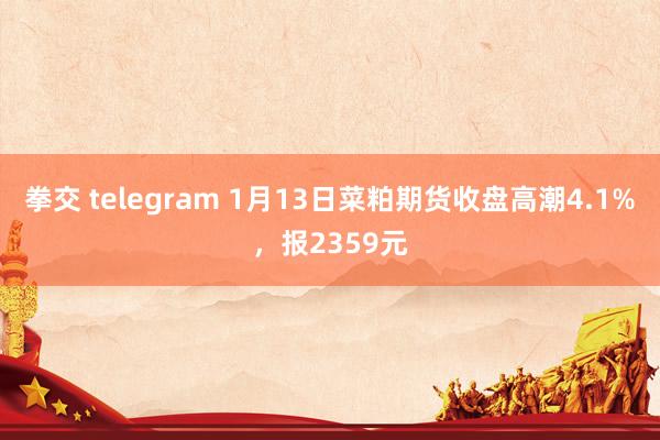 拳交 telegram 1月13日菜粕期货收盘高潮4.1%，报2359元