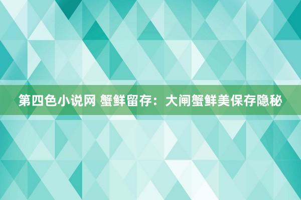 第四色小说网 蟹鲜留存：大闸蟹鲜美保存隐秘