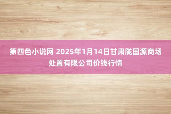 第四色小说网 2025年1月14日甘肃陇国源商场处置有限公司价钱行情