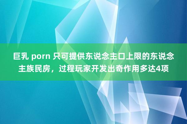 巨乳 porn 只可提供东说念主口上限的东说念主族民房，过程玩家开发出奇作用多达4项