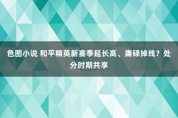 色图小说 和平精英新赛季延长高、庸碌掉线？处分时期共享