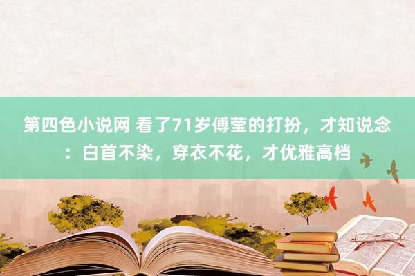 第四色小说网 看了71岁傅莹的打扮，才知说念：白首不染，穿衣不花，才优雅高档