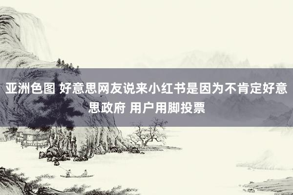 亚洲色图 好意思网友说来小红书是因为不肯定好意思政府 用户用脚投票