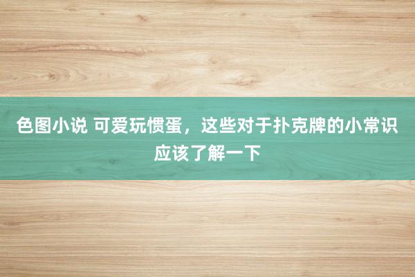 色图小说 可爱玩惯蛋，这些对于扑克牌的小常识应该了解一下