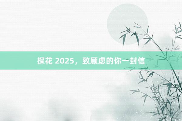 探花 2025，致顾虑的你一封信