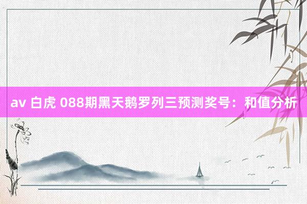 av 白虎 088期黑天鹅罗列三预测奖号：和值分析