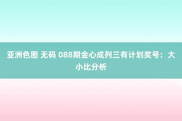 亚洲色图 无码 088期金心成列三有计划奖号：大小比分析