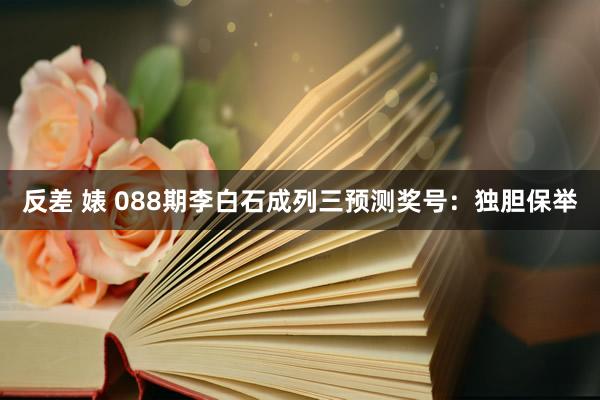反差 婊 088期李白石成列三预测奖号：独胆保举